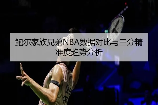 鲍尔家族兄弟NBA数据对比与三分精准度趋势分析